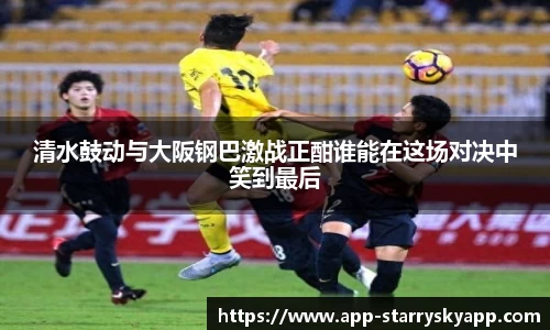 清水鼓动与大阪钢巴激战正酣谁能在这场对决中笑到最后