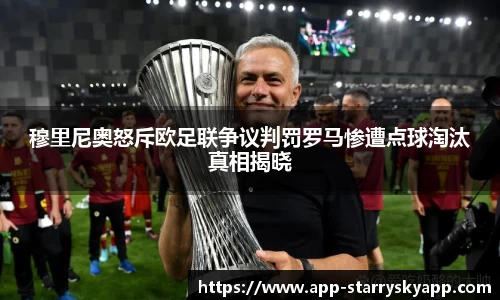 穆里尼奥怒斥欧足联争议判罚罗马惨遭点球淘汰真相揭晓