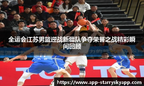 全运会江苏男篮迎战新疆队争夺荣誉之战精彩瞬间回顾