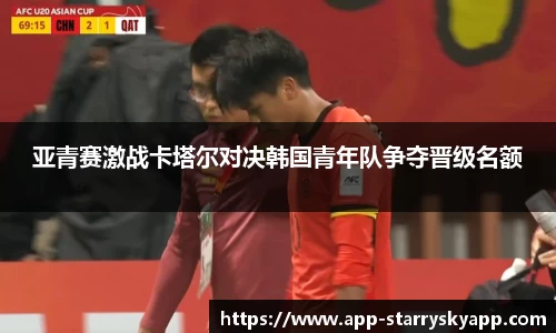 亚青赛激战卡塔尔对决韩国青年队争夺晋级名额