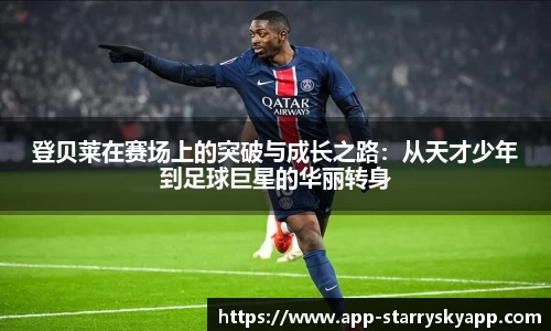 登贝莱在赛场上的突破与成长之路：从天才少年到足球巨星的华丽转身