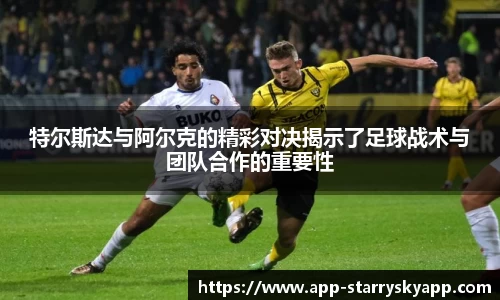 特尔斯达与阿尔克的精彩对决揭示了足球战术与团队合作的重要性