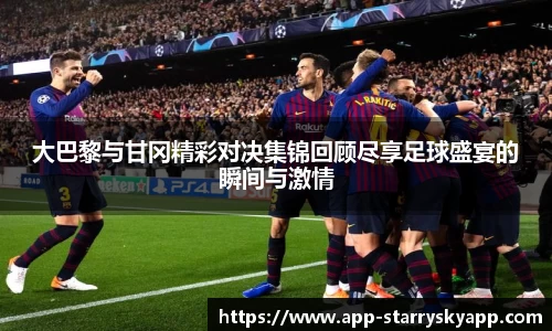 大巴黎与甘冈精彩对决集锦回顾尽享足球盛宴的瞬间与激情