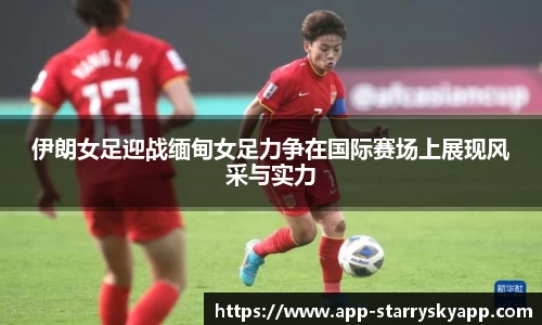 伊朗女足迎战缅甸女足力争在国际赛场上展现风采与实力