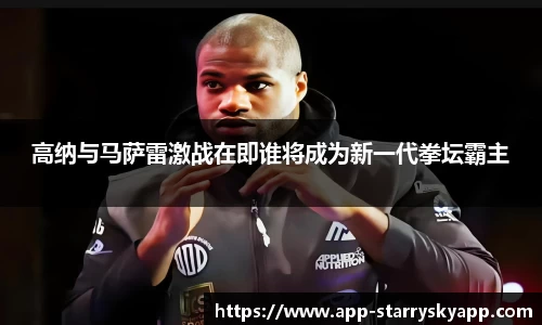 高纳与马萨雷激战在即谁将成为新一代拳坛霸主